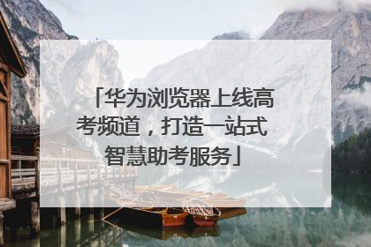 华为浏览器上线高考频道，打造一站式智慧助考服务