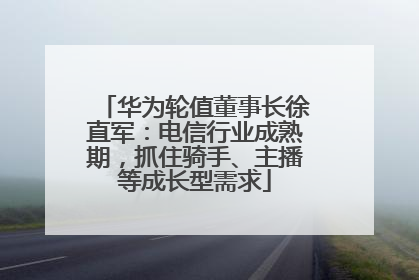 华为轮值董事长徐直军：电信行业成熟期，抓住骑手、主播等成长型需求