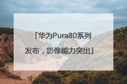 华为Pura80系列发布，影像能力突出