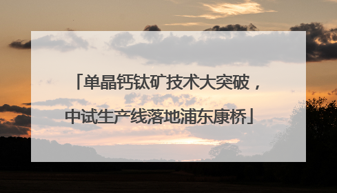 单晶钙钛矿技术大突破，中试生产线落地浦东康桥