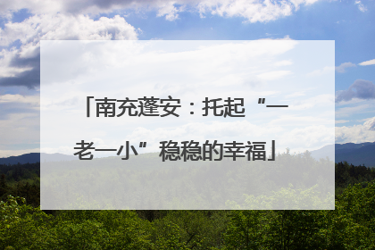 南充蓬安：托起“一老一小”稳稳的幸福