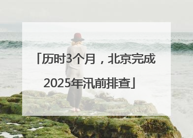 历时3个月，北京完成2025年汛前排查