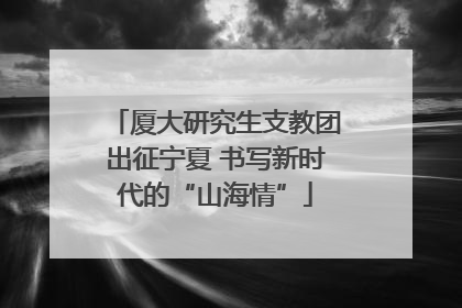 厦大研究生支教团出征宁夏 书写新时代的“山海情”