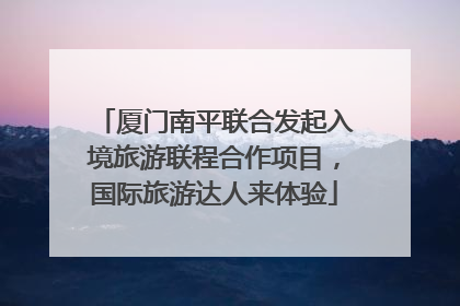 厦门南平联合发起入境旅游联程合作项目，国际旅游达人来体验