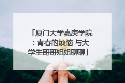 厦门大学嘉庚学院：青春的烦恼 与大学生哥哥姐姐聊聊