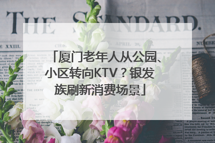 厦门老年人从公园、小区转向KTV？银发族刷新消费场景