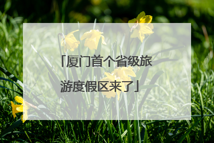 厦门首个省级旅游度假区来了