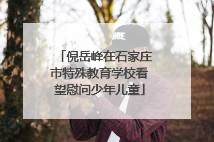 倪岳峰在石家庄市特殊教育学校看望慰问少年儿童