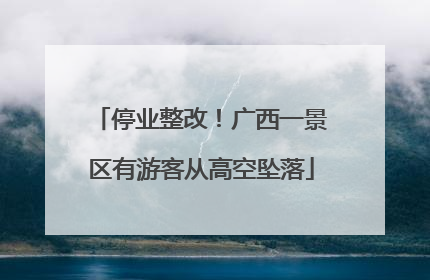 停业整改！广西一景区有游客从高空坠落