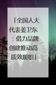 全国人大代表姜卫东：借力品牌创建推动高质效履职