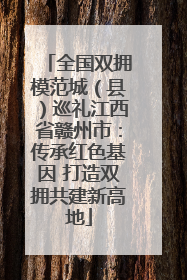 全国双拥模范城（县）巡礼江西省赣州市：传承红色基因 打造双拥共建新高地