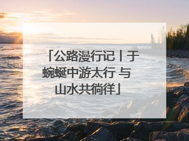 公路漫行记丨于蜿蜒中游太行 与山水共徜徉