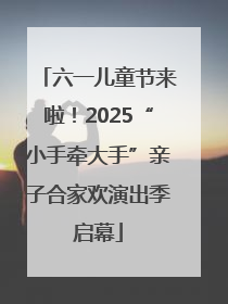 六一儿童节来啦！2025“小手牵大手”亲子合家欢演出季启幕