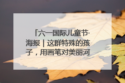 六一国际儿童节·海报｜这群特殊的孩子，用画笔对美丽河北深情告白