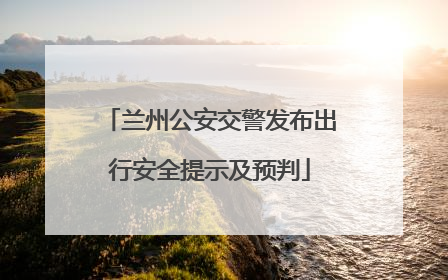 兰州公安交警发布出行安全提示及预判