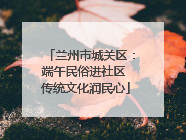 兰州市城关区：端午民俗进社区 传统文化润民心