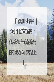 冀时评｜河北文旅：传统与潮流的双向奔赴