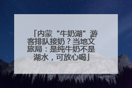 内蒙“牛奶湖”游客排队接奶？当地文旅局：是纯牛奶不是湖水，可放心喝