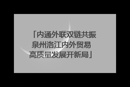 内通外联双链共振 泉州洛江内外贸易高质量发展开新局