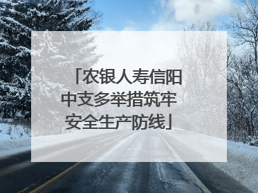 农银人寿信阳中支多举措筑牢安全生产防线