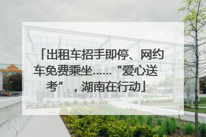 出租车招手即停、网约车免费乘坐……“爱心送考”，湖南在行动