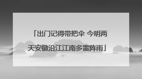 出门记得带把伞 今明两天安徽沿江江南多雷阵雨