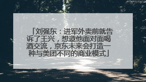 刘强东：进军外卖前就告诉了王兴，想邀他面对面喝酒交流，京东未来会打造一种与美团不同的商业模式