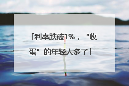 利率跌破1%，“收蛋”的年轻人多了