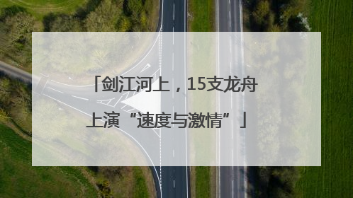 剑江河上，15支龙舟上演“速度与激情”