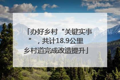 办好乡村“关键实事”，共计18.9公里乡村道完成改造提升