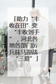 助力“丰收在田”变“丰收到手”，河北各地各部门厉兵秣马迎战“三夏”