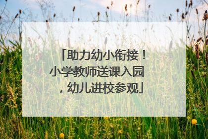 助力幼小衔接！小学教师送课入园，幼儿进校参观