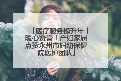 医疗服务提升年丨暖心赞誉！产妇家属点赞永州市妇幼保健院医护团队