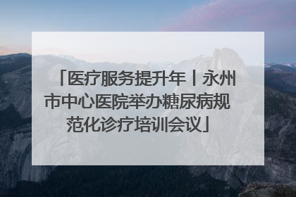 医疗服务提升年丨永州市中心医院举办糖尿病规范化诊疗培训会议