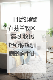 北约频繁在芬兰牧区演习 牧民担心惊扰驯鹿影响生计