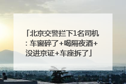 北京交警拦下1名司机：车窗碎了+喝隔夜酒+没进京证+车座拆了