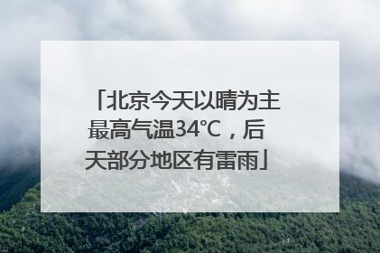 北京今天以晴为主最高气温34℃，后天部分地区有雷雨