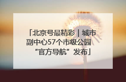 北京号最精彩｜城市副中心57个市级公园“官方导航”发布