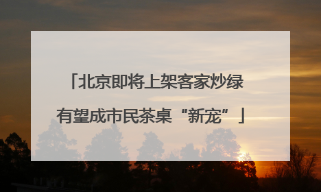 北京即将上架客家炒绿 有望成市民茶桌“新宠”