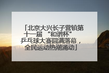 北京大兴长子营镇第十一届 “和谐杯” 乒乓球大赛圆满落幕，全民运动热潮涌动