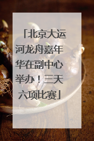 北京大运河龙舟嘉年华在副中心举办！三天六项比赛