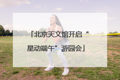 北京天文馆开启“星动端午”游园会