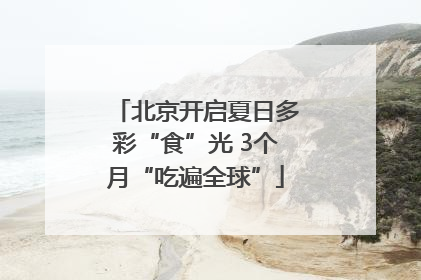 北京开启夏日多彩“食”光 3个月“吃遍全球”