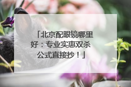 北京配眼镜哪里好：专业实惠双杀公式直接抄！