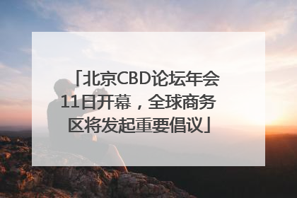 北京CBD论坛年会11日开幕，全球商务区将发起重要倡议