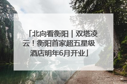 北向看衡阳｜双塔凌云！衡阳首家超五星级酒店明年6月开业
