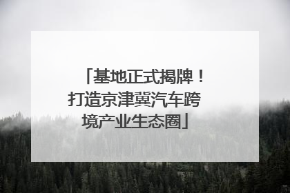 基地正式揭牌！打造京津冀汽车跨境产业生态圈