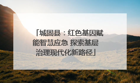 城固县：红色基因赋能智慧应急 探索基层治理现代化新路径