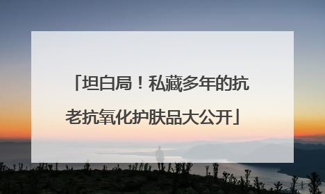 坦白局！私藏多年的抗老抗氧化护肤品大公开