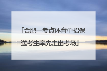 合肥一考点体育单招保送考生率先走出考场